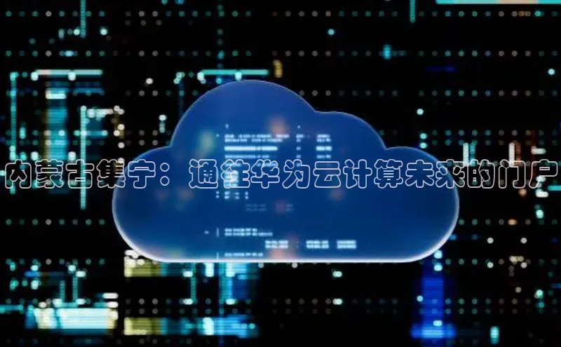 加拿大28开奖结果预测官网百度游戏内蒙古集宁：通往华为云计算未来的门户