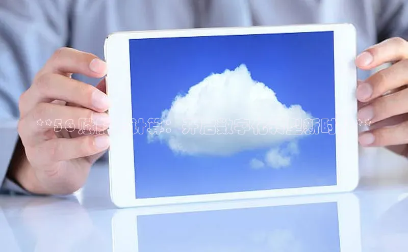 加拿大28圈数字规则视觉中国**5G 赋能云计算：开启数字化转型新时代**