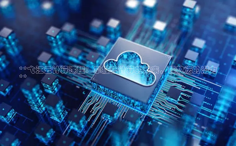 加拿大2.8平台下载诸葛科技**弋江云计算课程：掌握云计算的未来，释放您的潜力
**