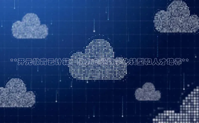 加拿大预测28在线预测官网网易**开元教育云计算：助力企业数字化转型和人才培养**