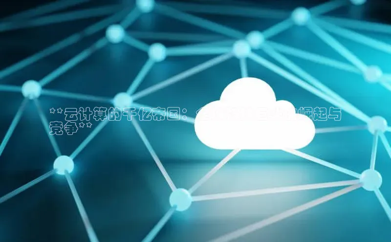 28电子游戏官方网站极氪智能科技**云计算的千亿帝国：全球科技巨头的崛起与
竞争**