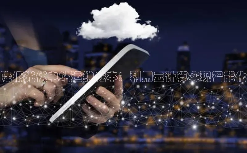 28电子游戏官方网站小度商城降低光伏电站运维成本：利用云计算实现智能化