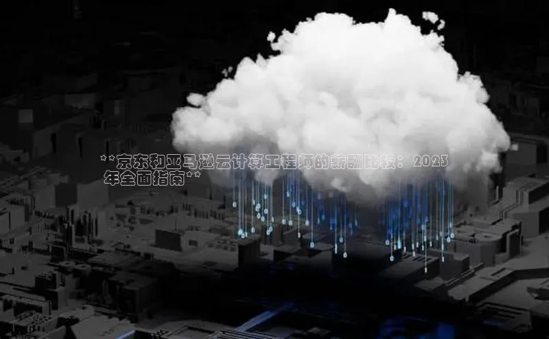 加拿大28圈数字规则视觉中国**京东和亚马逊云计算工程师的薪酬比较：2023
 年全面指南**