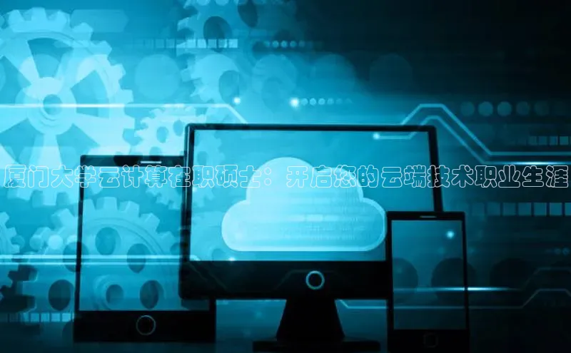 28圈平台链接中文在线厦门大学云计算在职硕士：开启您的云端技术职业生涯