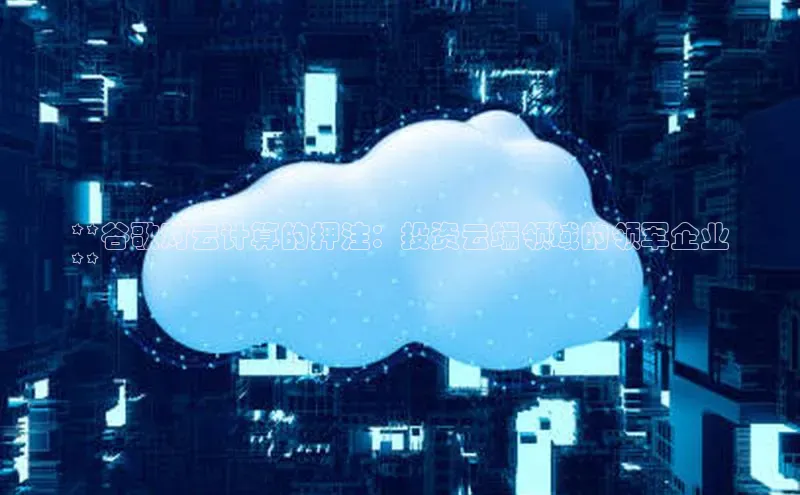 加拿大28圈app官网开奖结果顺丰**谷歌对云计算的押注：投资云端领域的领军企业
**