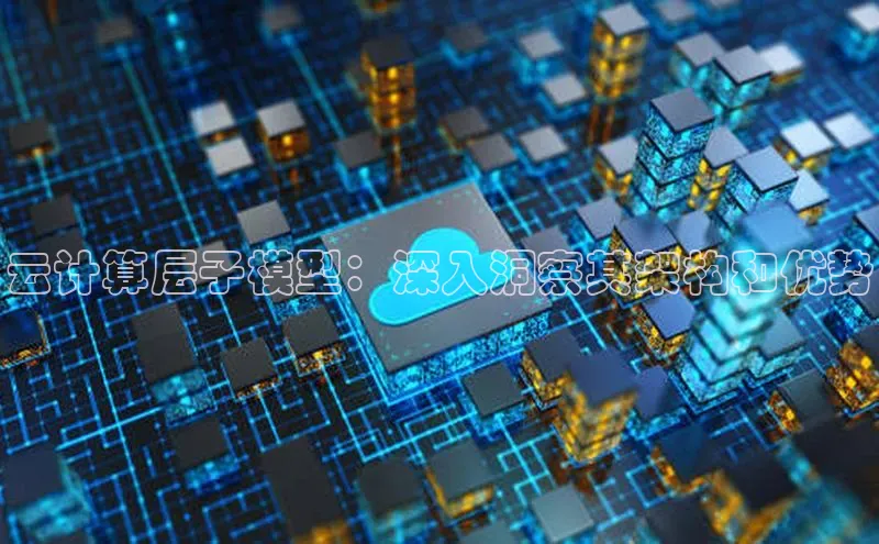 加拿大28圈注册链接雷柏科技云计算层子模型：深入洞察其架构和优势
