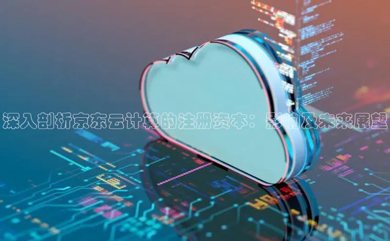 加拿大28预测开奖官网咪牌58同城深入剖析京东云计算的注册资本：影响及未来展望