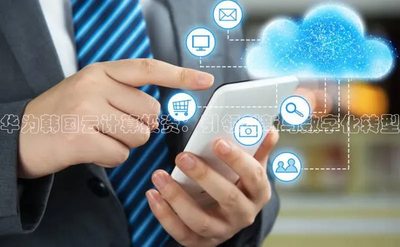 28圈.ccm巴美列捷福华为韩国云计算投资：引领创新与数字化转型