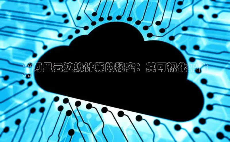 28圈平台链接华策影视**阿里云边缘计算的秘密：其可视化平台
**