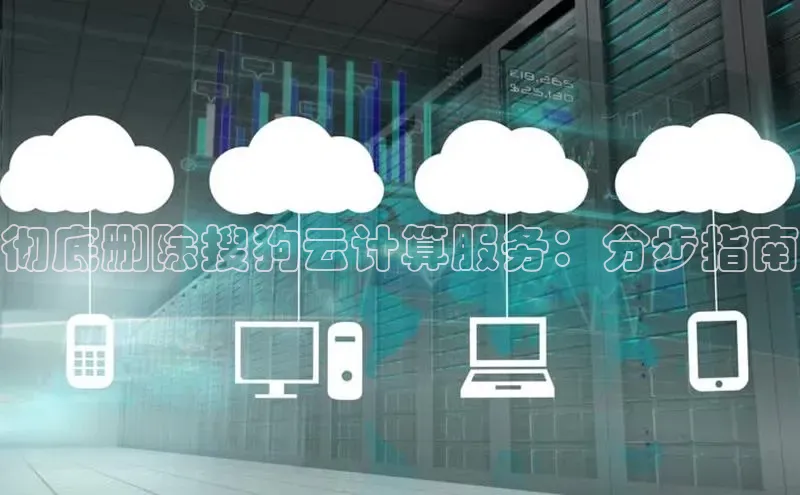 28电子游戏官方网站极氪智能科技彻底删除搜狗云计算服务：分步指南