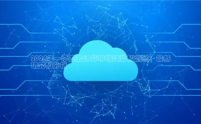 28圈平台链接观星盘2024年一季度云计算市场趋势和洞察：最新
研究和分析