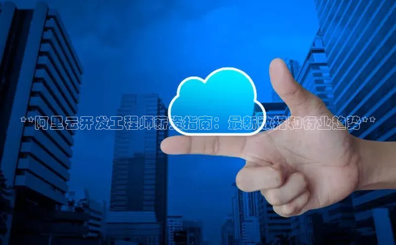 28圈平台官网版下载慧博云通**阿里云开发工程师薪资指南：最新数据和行业趋势**