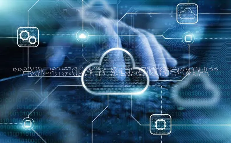 28圈.ccmpc29官网版下载百度手机输入法**兰州云计算领导者：浩鲸云助力数字化转型**