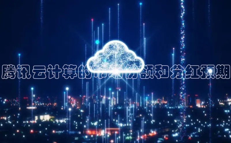 28圈.ccmpc正版彩讯股份腾讯云计算的市场份额和分红预期