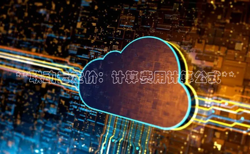 加拿大NG28娱乐软件百度社团赞助平台**联动云定价：计算费用计算公式**