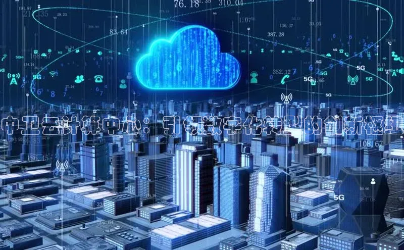 28圈电子游戏百度手机卫士中卫云计算中心：引领数字化转型的创新枢纽