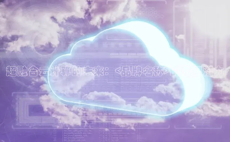 能玩加拿大28的网址百度营销中心超融合云计算的未来：<品牌名称>的无限潜力