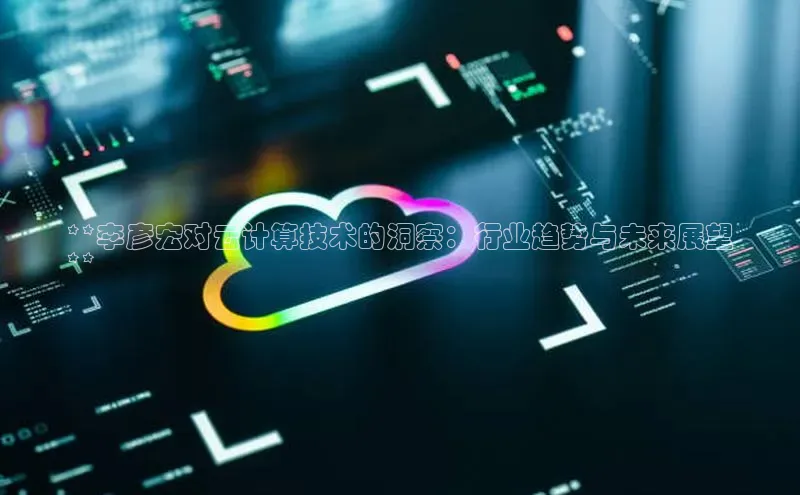 28圈.ccm巴美列捷福**李彦宏对云计算技术的洞察：行业趋势与未来展望
**