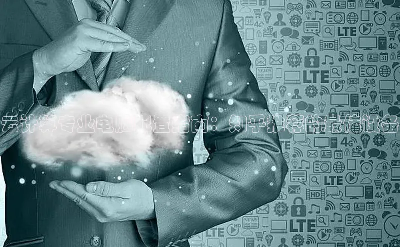 28圈.ccmpc正版彩讯股份云计算专业电脑配置指南：知乎推荐的最佳设备