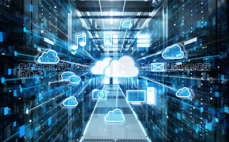 pc28加拿大官网咪牌颐驰 06在华为云计算专业实训中心提升您的技能，掌握云端前
沿技术