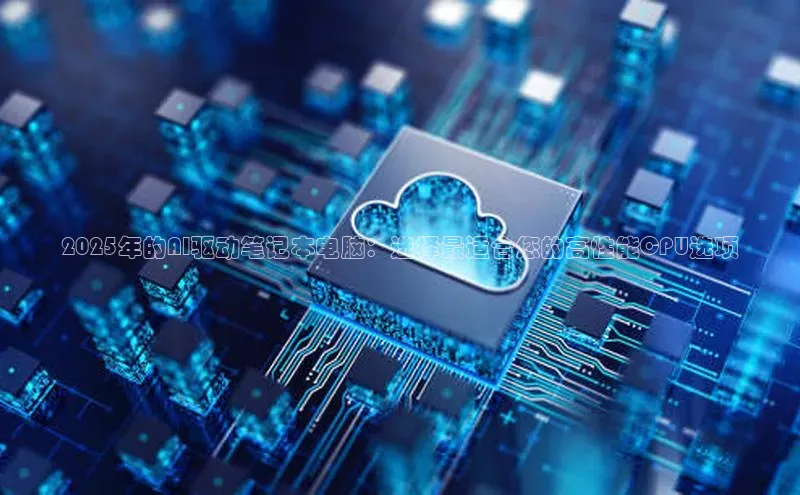 2025年的AI驱动笔记本电脑：选择最适合您的高性能CPU选项