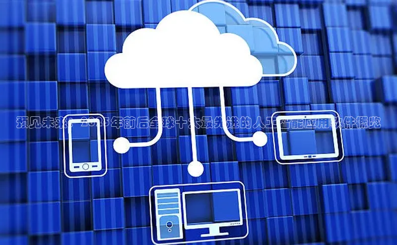 预见未来：2025年前后全球十大最先进的人工智能应用软件概览