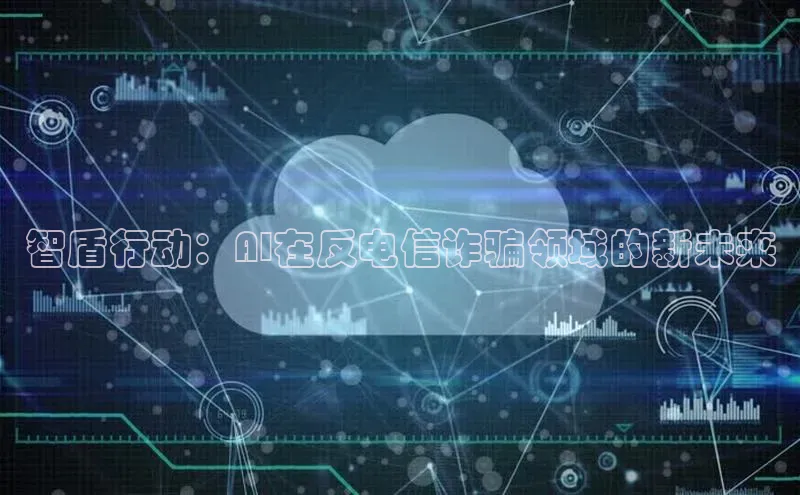智盾行动：AI在反电信诈骗领域的新未来