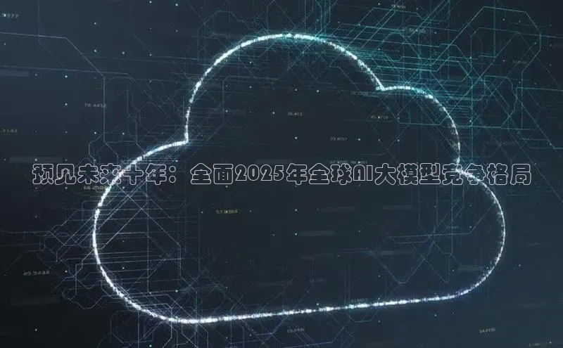 预见未来十年：全面2025年全球AI大模型竞争格局