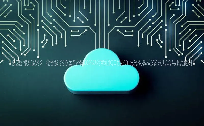未来趋势：探讨如何在2025年前申请AI大模型的机会与策略
