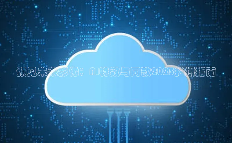 预见未来影像：AI特效与同款2025拍摄指南