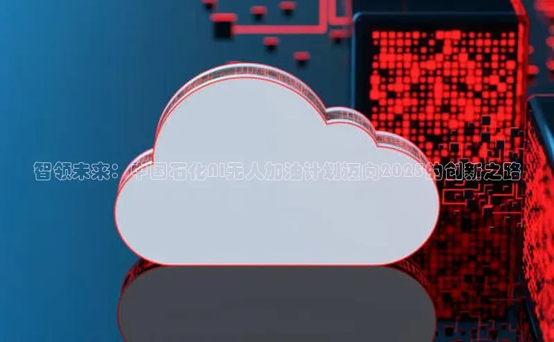智领未来：中国石化AI无人加油计划迈向2025的创新之路